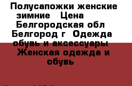 Полусапожки женские зимние › Цена ­ 600 - Белгородская обл., Белгород г. Одежда, обувь и аксессуары » Женская одежда и обувь   